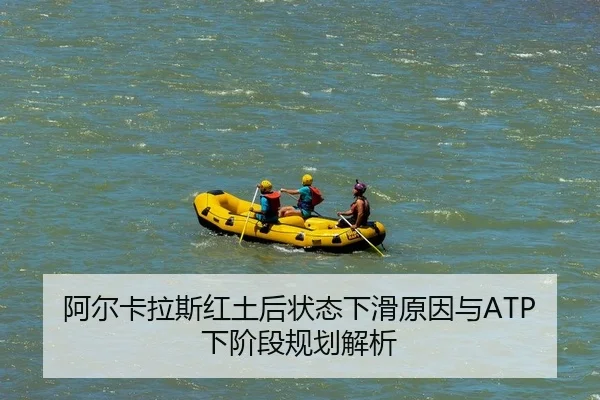阿尔卡拉斯红土后状态下滑原因与ATP下阶段规划解析