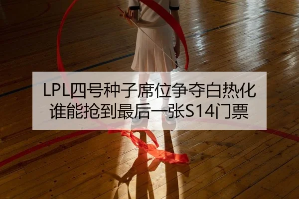 LPL四号种子席位争夺白热化 谁能抢到最后一张S14门票